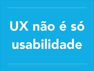 UX não é só
usabilidade
 