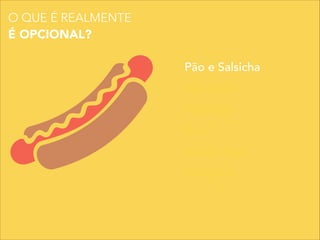 Pão e Salsicha
Mostarda
Ketchup
Purê
Batata Palha
Vinagrete
O QUE É REALMENTE
É OPCIONAL?
 