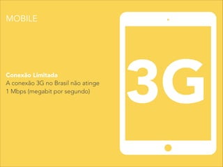 Conexão Limitada
3GA conexão 3G no Brasil não atinge
1 Mbps (megabit por segundo)
MOBILE
 