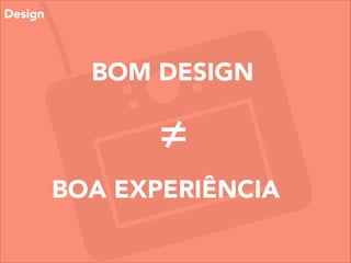 BOM DESIGN
BOA EXPERIÊNCIA
≠
Design
 
