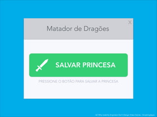 SALVAR PRINCESA
PRESSIONE O BOTÃO PARA SALVAR A PRINCESA
Matador de Dragões
X
ref: Why Usability Engineers Don’t Design Video Games - SmashingApps
 