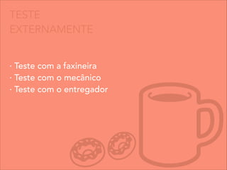 TESTE
EXTERNAMENTE
· Teste com a faxineira
· Teste com o mecânico
· Teste com o entregador
 
