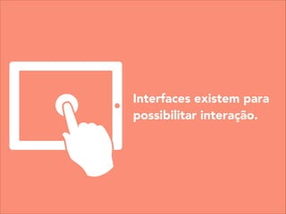 Interfaces existem para
possibilitar interação.
 