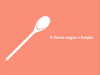 A forma segue a função.
 