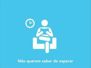 Não querem saber de esperar
 