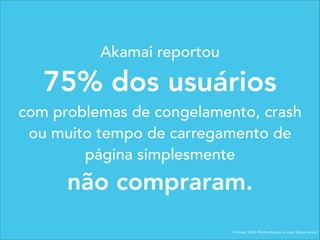 Forbes: Web Performance is User Experience
Akamai reportou
75% dos usuários
com problemas de congelamento, crash
ou muito tempo de carregamento de
página simplesmente
não compraram.
 