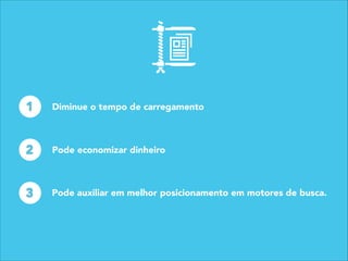 2
Diminue o tempo de carregamento1
Pode economizar dinheiro
3 Pode auxiliar em melhor posicionamento em motores de busca.
 