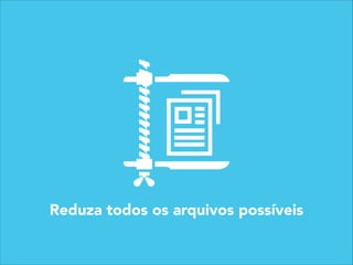 Reduza todos os arquivos possíveis
 