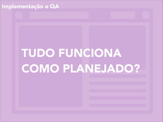 TUDO FUNCIONA
COMO PLANEJADO?
Implementação e QA
 