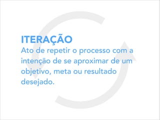 ITERAÇÃO
Ato de repetir o processo com a
intenção de se aproximar de um
objetivo, meta ou resultado
desejado.
 