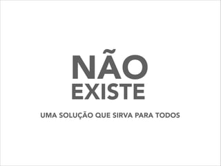 UMA SOLUÇÃO QUE SIRVA PARA TODOS
NÃO
EXISTE
 