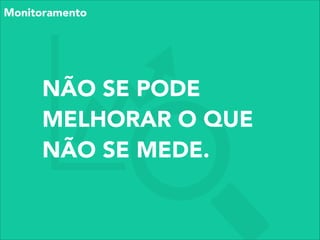 NÃO SE PODE
MELHORAR O QUE
NÃO SE MEDE.
Monitoramento
 