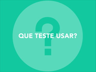 QUE TESTE USAR?
 