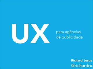UX para agências
de publicidade
Richard Jesus
@richardrx
 