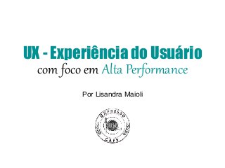 UX - Experiência do Usuário
com foco em Alta Perfor-ance
Por Lisandra Maioli
 