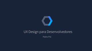 UX Design para Desenvolvedores
Pedro Prá
 