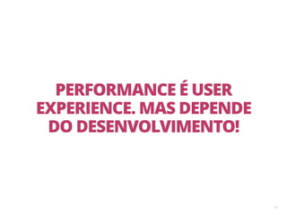 13
PERFORMANCE É USER
EXPERIENCE. MAS DEPENDE
DO DESENVOLVIMENTO!
 