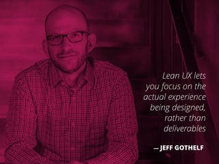 Lean UX lets
you focus on the
actual experience
being designed,
rather than
deliverables
— JEFF GOTHELF
 