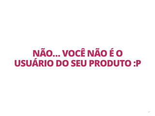 37
NÃO… VOCÊ NÃO É O
USUÁRIO DO SEU PRODUTO :P
 