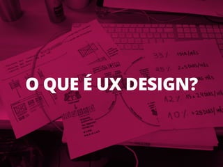 O QUE É UX DESIGN?
 