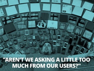 "AREN’T WE ASKING A LITTLE TOO
MUCH FROM OUR USERS?"
 
