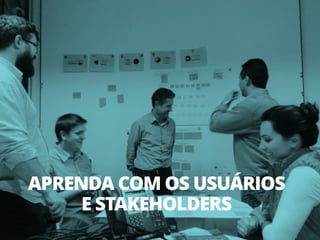APRENDA COM OS USUÁRIOS
E STAKEHOLDERS
 