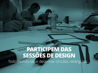 PARTICIPEM DAS
SESSÕES DE DESIGN
Todo mundo sabe desenhar círculos, retângulos…
 
