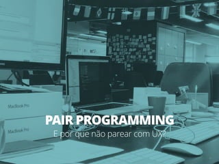 51
PAIR PROGRAMMING
E por que não parear com UX?
 