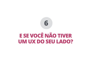 E SE VOCÊ NÃO TIVER
UM UX DO SEU LADO?
6
 
