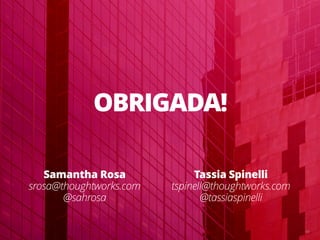 64
OBRIGADA!
Samantha Rosa
srosa@thoughtworks.com
@sahrosa
Tassia Spinelli
tspinell@thoughtworks.com
@tassiaspinelli
 