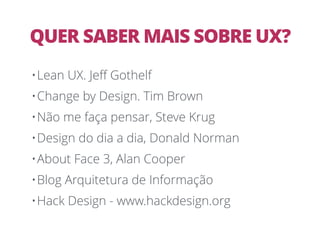 QUER SABER MAIS SOBRE UX?
•Lean UX. Jeﬀ Gothelf
•Change by Design. Tim Brown
•Não me faça pensar, Steve Krug
•Design do dia a dia, Donald Norman
•About Face 3, Alan Cooper
•Blog Arquitetura de Informação
•Hack Design - www.hackdesign.org
 