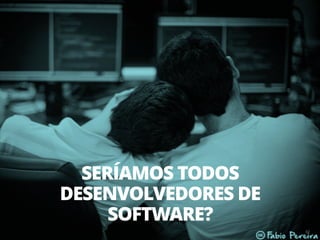 63
SERÍAMOS TODOS
DESENVOLVEDORES DE
SOFTWARE?
 