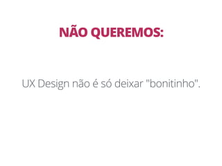 UX Design não é só deixar "bonitinho".
NÃO QUEREMOS:
 
