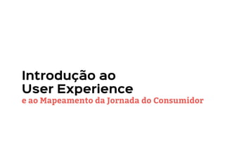 Introdução ao

User Experience 
e ao Mapeamento da Jornada do Consumidor
 