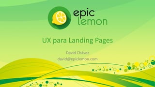 UX para Landing Pages
David Chávez
david@epiclemon.com
 