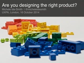 Are you designing the right product?! 
Michele Ide-Smith | @micheleidesmith! 
UXPA, London, 16 October 2014 
 