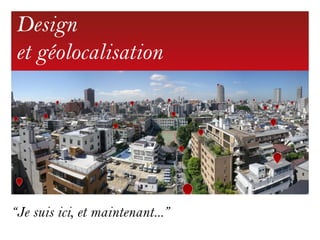 Design
et géolocalisation




“Je suis ici, et maintenant...”
 