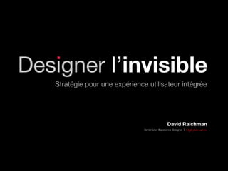 Designer l’invisible
   Stratégie pour une expérience utilisateur intégrée




                                                  David Raichman
                                Senior User Experience Designer
 