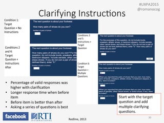 Clarifying  Instruc;ons
Redline,	
  2013	
  
30	
  
	
  	
  #UXPA2015	
  
@romanocog	
  
Start	
  with	
  the	
  target	
  
quesPon	
  and	
  add	
  
mulPple	
  clarifying	
  
quesPons.	
  
•  Percentage	
  of	
  valid	
  responses	
  was	
  
higher	
  with	
  clariﬁcaPon	
  
•  Longer	
  response	
  Pme	
  when	
  before	
  
item	
  
•  Before	
  item	
  is	
  beUer	
  than	
  awer	
  
•  Asking	
  a	
  series	
  of	
  quesPons	
  is	
  best	
  
 