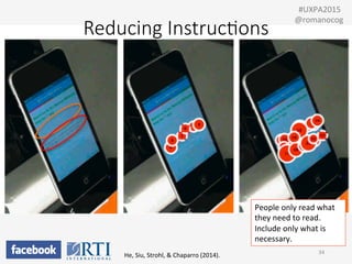 34	
  
	
  	
  #UXPA2015	
  
@romanocog	
  
He,	
  Siu,	
  Strohl,	
  &	
  Chaparro	
  (2014).	
  	
  
Reducing  Instruc;ons
People	
  only	
  read	
  what	
  
they	
  need	
  to	
  read.	
  
Include	
  only	
  what	
  is	
  
necessary.	
  
 