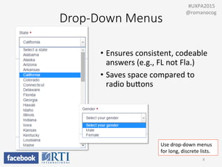Drop-­‐Down  Menus
•  Ensures	
  consistent,	
  codeable	
  
answers	
  (e.g.,	
  FL	
  not	
  Fla.)	
  
•  Saves	
  space	
  compared	
  to	
  
radio	
  buUons	
  
8	
  
	
  	
  #UXPA2015	
  
@romanocog	
  
Use	
  drop-­‐down	
  menus	
  
for	
  long,	
  discrete	
  lists.	
  
 