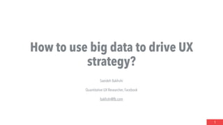 How to use big data to drive UX
strategy?
1
Saeideh Bakhshi
Quantitative UX Researcher, Facebook
bakhshi@fb.com
UXPA 2018
 