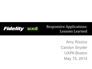 Responsive Applications:
Lessons Learned
Amy Rizzico
Carolyn Snyder
UXPA Boston
May 15, 2014
 