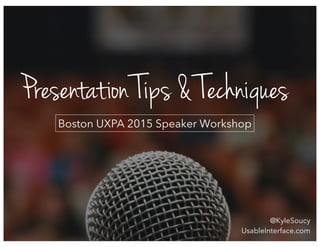 Presentation Tips & Techniques
Boston UXPA 2015 Speaker Workshop
@KyleSoucy
UsableInterface.com
 