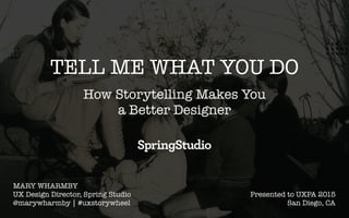 TELL ME WHAT YOU DO
How Storytelling Makes You  
a Better Designer
MARY WHARMBY
UX Design Director, Spring Studio
@marywharmby | #uxstorywheel
Presented to UXPA 2015
San Diego, CA
 