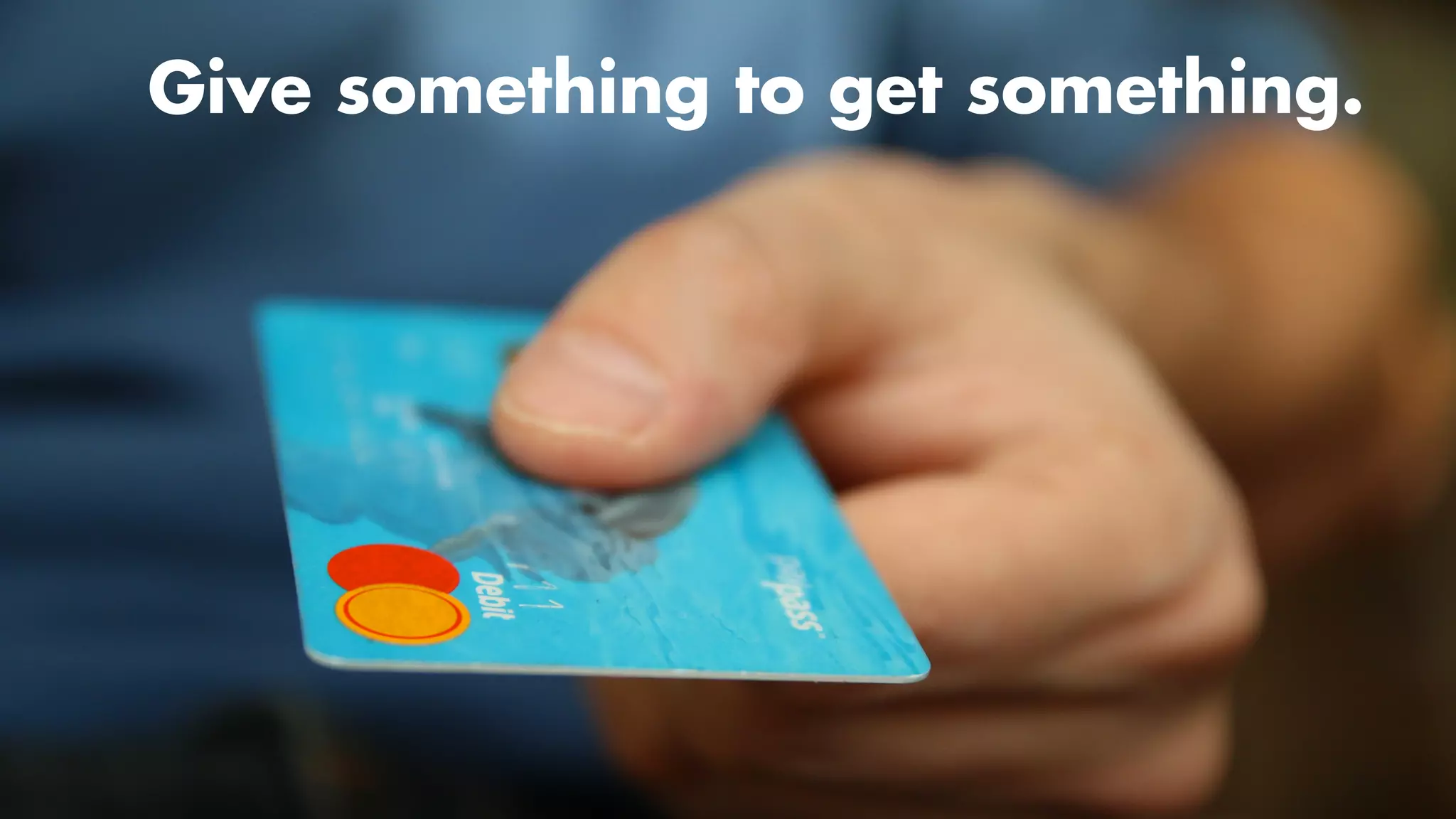 Money money money
Incentives
Give something to get something.
 