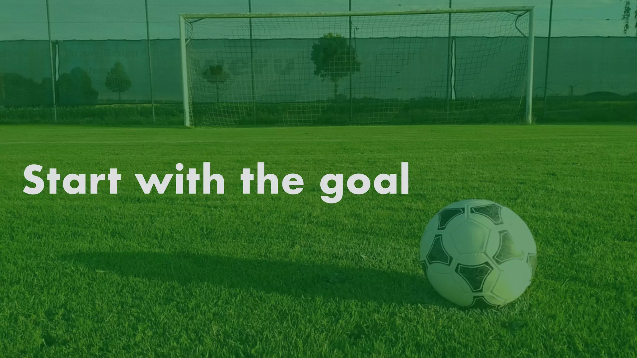 Start with the goal
 