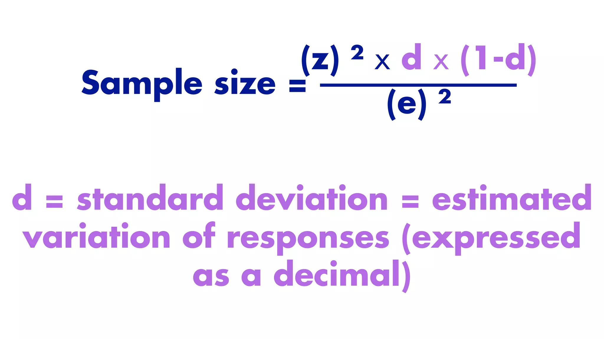 Sample size =
(z) ² x d x (1-d)
(e) ²
d = standard deviation = estimated
variation of responses (expressed
as a decimal)
 