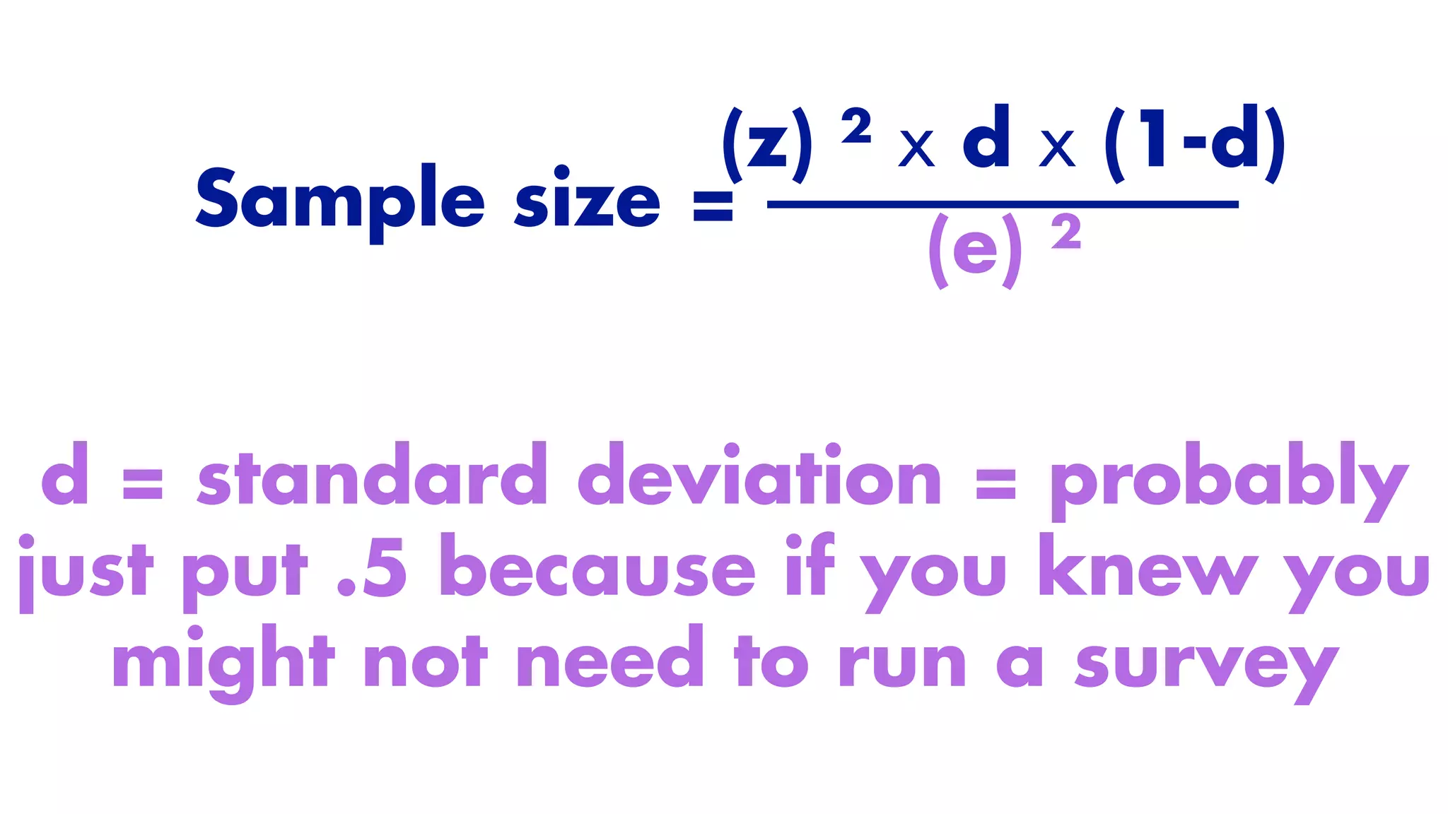 Sample size =
(z) ² x d x (1-d)
(e) ²
d = standard deviation = probably
just put .5 because if you knew you
might not need to run a survey
 