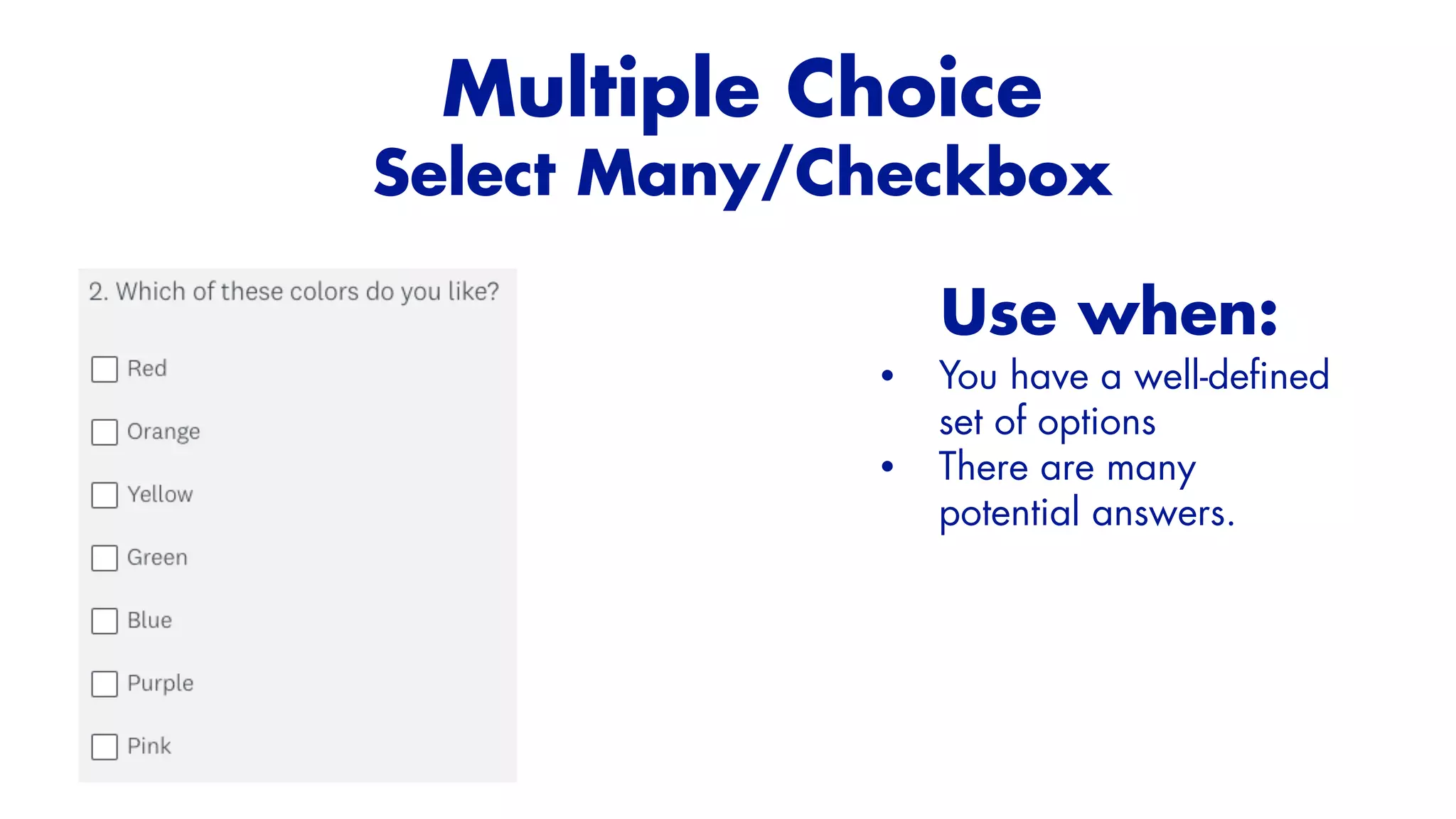 Use when:


• You have a well-de
fi
ned
set of options


• There are many
potential answers.


Multiple Choice


Select Many/Checkbox


 